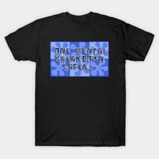 One Mental Breakdown Later… T-Shirt